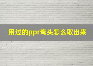 用过的ppr弯头怎么取出来