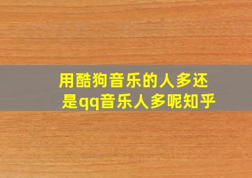 用酷狗音乐的人多还是qq音乐人多呢知乎