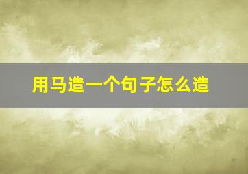 用马造一个句子怎么造