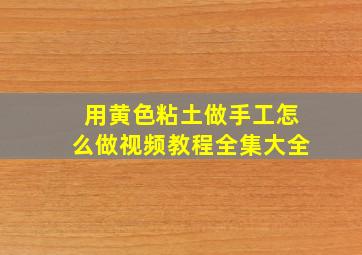 用黄色粘土做手工怎么做视频教程全集大全