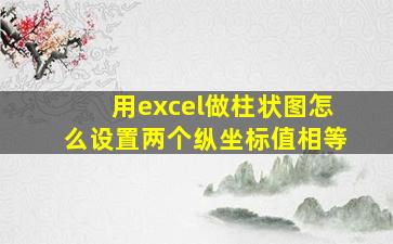 用excel做柱状图怎么设置两个纵坐标值相等