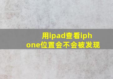 用ipad查看iphone位置会不会被发现