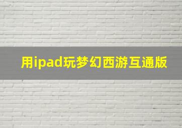 用ipad玩梦幻西游互通版