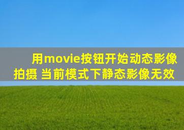 用movie按钮开始动态影像拍摄 当前模式下静态影像无效