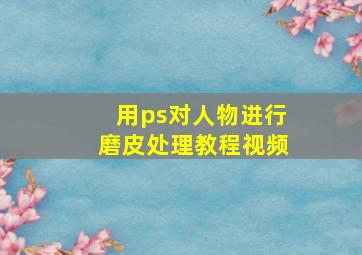 用ps对人物进行磨皮处理教程视频