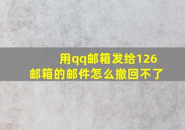 用qq邮箱发给126邮箱的邮件怎么撤回不了