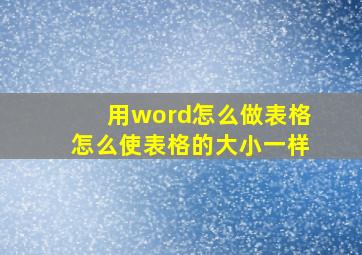 用word怎么做表格怎么使表格的大小一样