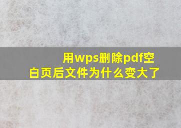 用wps删除pdf空白页后文件为什么变大了