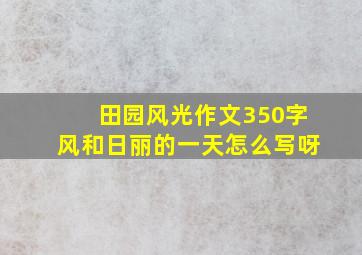 田园风光作文350字风和日丽的一天怎么写呀