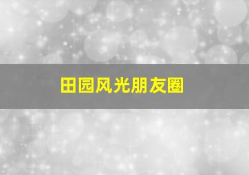 田园风光朋友圈