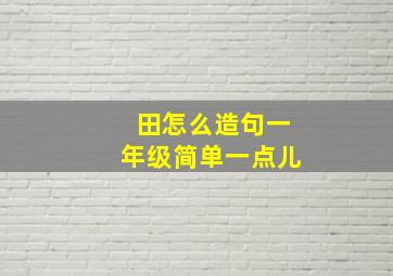 田怎么造句一年级简单一点儿