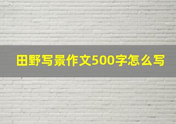 田野写景作文500字怎么写