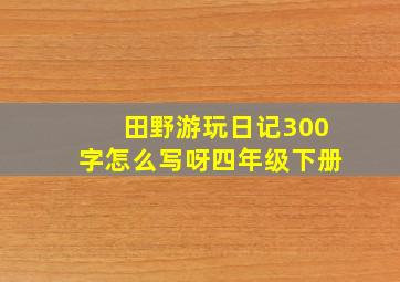 田野游玩日记300字怎么写呀四年级下册