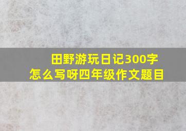 田野游玩日记300字怎么写呀四年级作文题目