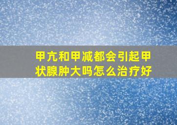 甲亢和甲减都会引起甲状腺肿大吗怎么治疗好