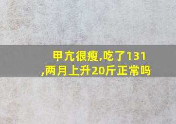 甲亢很瘦,吃了131,两月上升20斤正常吗