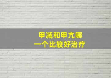 甲减和甲亢哪一个比较好治疗