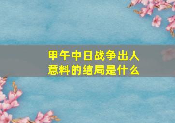 甲午中日战争出人意料的结局是什么