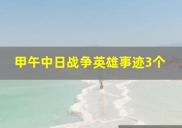 甲午中日战争英雄事迹3个