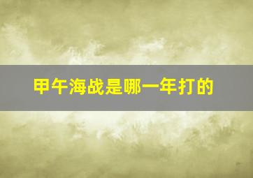 甲午海战是哪一年打的