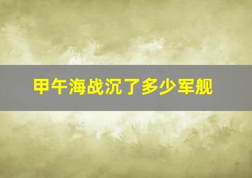 甲午海战沉了多少军舰