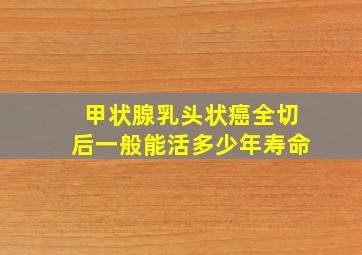 甲状腺乳头状癌全切后一般能活多少年寿命