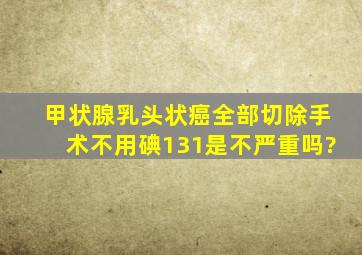 甲状腺乳头状癌全部切除手术不用碘131是不严重吗?