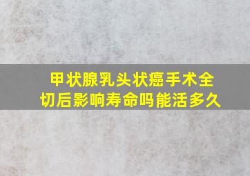 甲状腺乳头状癌手术全切后影响寿命吗能活多久