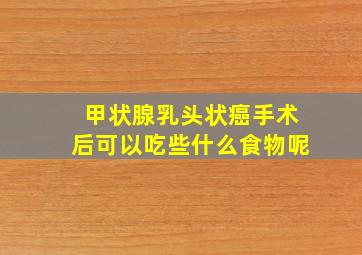 甲状腺乳头状癌手术后可以吃些什么食物呢