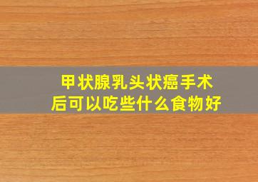 甲状腺乳头状癌手术后可以吃些什么食物好