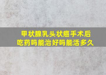 甲状腺乳头状癌手术后吃药吗能治好吗能活多久