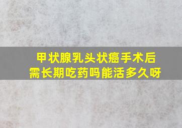 甲状腺乳头状癌手术后需长期吃药吗能活多久呀