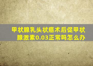 甲状腺乳头状癌术后促甲状腺激素0.03正常吗怎么办