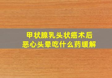 甲状腺乳头状癌术后恶心头晕吃什么药缓解