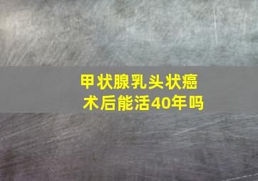 甲状腺乳头状癌术后能活40年吗