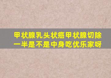 甲状腺乳头状癌甲状腺切除一半是不是中身吃优乐家呀