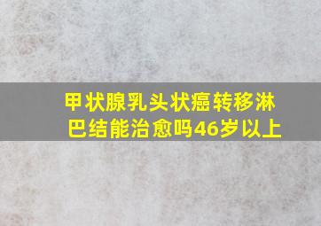 甲状腺乳头状癌转移淋巴结能治愈吗46岁以上