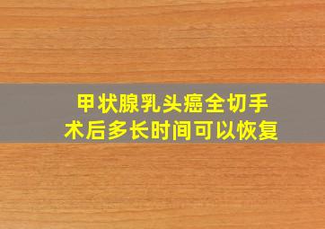 甲状腺乳头癌全切手术后多长时间可以恢复