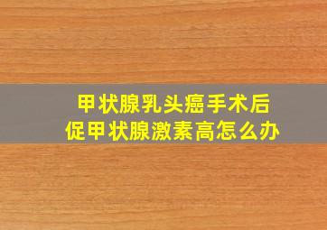 甲状腺乳头癌手术后促甲状腺激素高怎么办