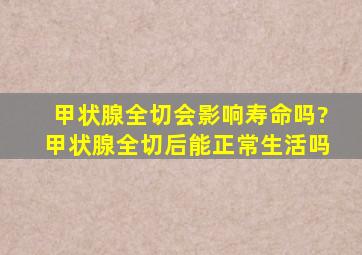 甲状腺全切会影响寿命吗?甲状腺全切后能正常生活吗