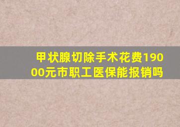 甲状腺切除手术花费19000元市职工医保能报销吗