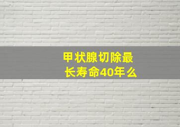 甲状腺切除最长寿命40年么