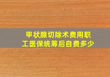 甲状腺切除术费用职工医保统筹后自费多少