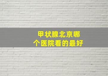 甲状腺北京哪个医院看的最好