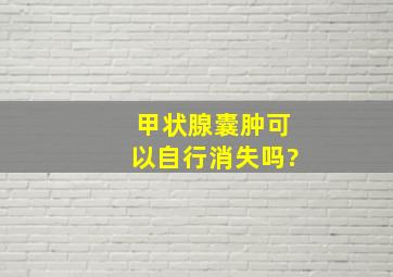 甲状腺囊肿可以自行消失吗?