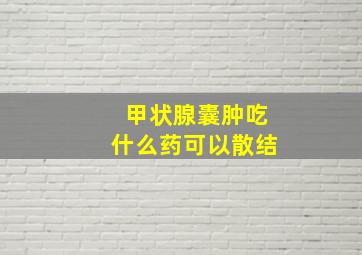 甲状腺囊肿吃什么药可以散结