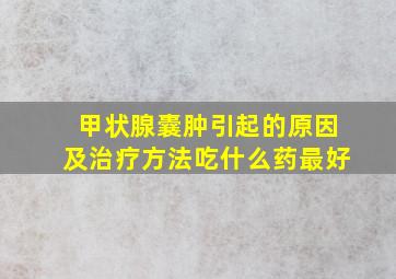 甲状腺囊肿引起的原因及治疗方法吃什么药最好