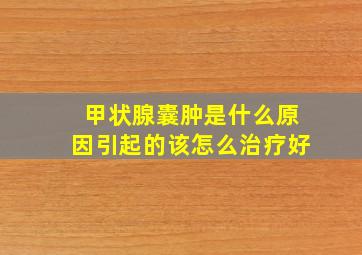 甲状腺囊肿是什么原因引起的该怎么治疗好