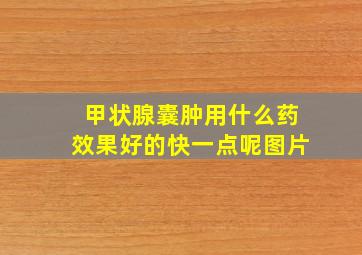 甲状腺囊肿用什么药效果好的快一点呢图片