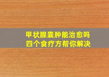 甲状腺囊肿能治愈吗 四个食疗方帮你解决